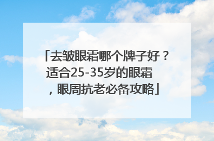 去皱眼霜哪个牌子好？适合25-35岁的眼霜，眼周抗老必备攻略