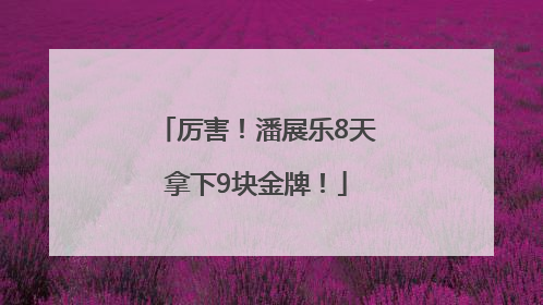 厉害！潘展乐8天拿下9块金牌！