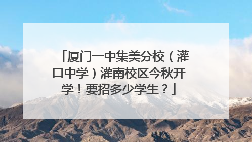 厦门一中集美分校（灌口中学）灌南校区今秋开学！要招多少学生？