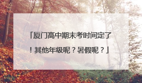厦门高中期末考时间定了！其他年级呢？暑假呢？