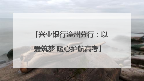 兴业银行漳州分行：以爱筑梦 暖心护航高考