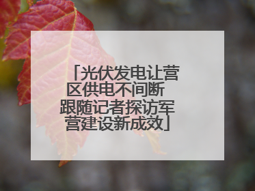 光伏发电让营区供电不间断 跟随记者探访军营建设新成效
