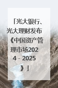 光大银行、光大理财发布《中国资产管理市场2024－2025》