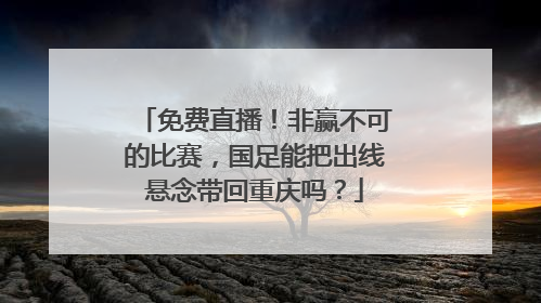 免费直播！非赢不可的比赛，国足能把出线悬念带回重庆吗？