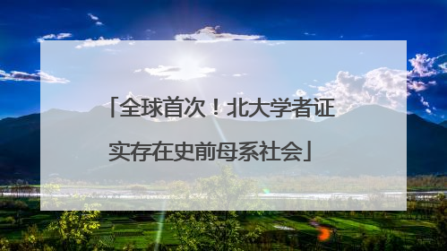 全球首次！北大学者证实存在史前母系社会