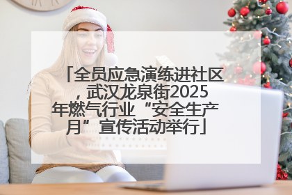 全员应急演练进社区，武汉龙泉街2025年燃气行业“安全生产月”宣传活动举行