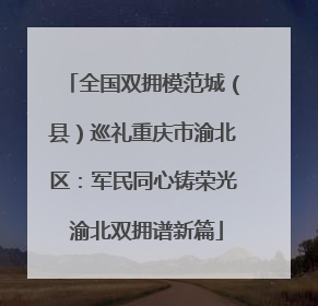 全国双拥模范城（县）巡礼重庆市渝北区：军民同心铸荣光 渝北双拥谱新篇