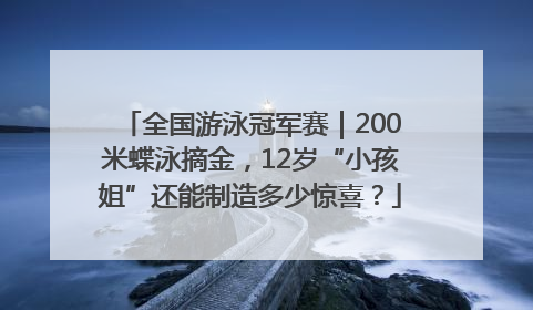 全国游泳冠军赛｜200米蝶泳摘金，12岁“小孩姐”还能制造多少惊喜？