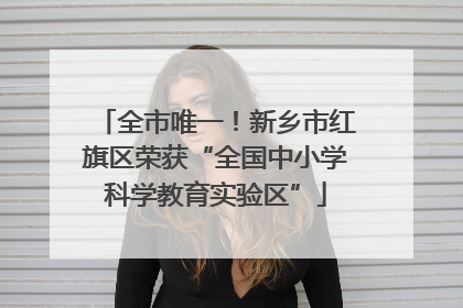 全市唯一！新乡市红旗区荣获“全国中小学科学教育实验区”