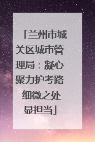 兰州市城关区城市管理局：凝心聚力护考路 细微之处显担当