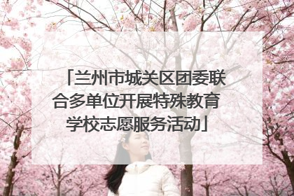 兰州市城关区团委联合多单位开展特殊教育学校志愿服务活动