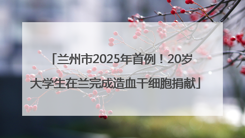 兰州市2025年首例！20岁大学生在兰完成造血干细胞捐献