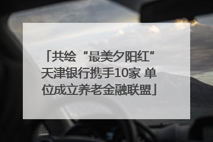 共绘“最美夕阳红” 天津银行携手10家 单位成立养老金融联盟