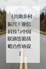 共助乡村振兴！亚信科技与中国联通签署战略合作协议