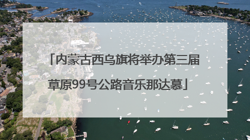 内蒙古西乌旗将举办第三届草原99号公路音乐那达慕