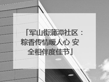 军山街蒲潭社区：粽香传情暖人心 安全相伴度佳节