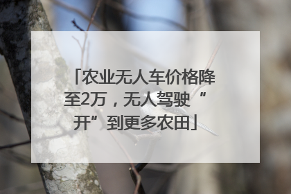 农业无人车价格降至2万，无人驾驶“开”到更多农田