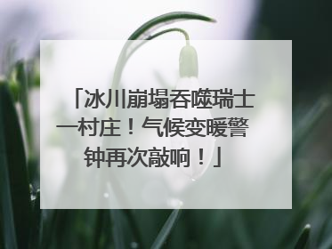 冰川崩塌吞噬瑞士一村庄！气候变暖警钟再次敲响！