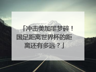 冲击美加墨梦碎！国足距离世界杯的距离还有多远？