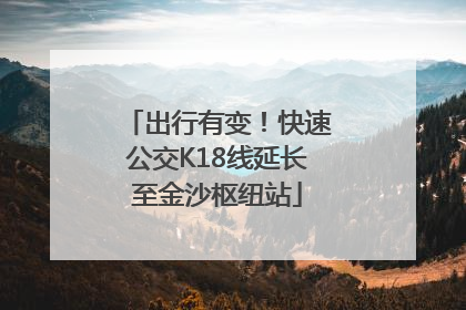 出行有变！快速公交K18线延长至金沙枢纽站