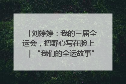 刘婷婷：我的三届全运会，把野心写在脸上｜“我们的全运故事”全民征文大赛