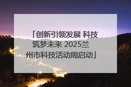 创新引领发展 科技筑梦未来 2025兰州市科技活动周启动