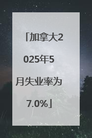 加拿大2025年5月失业率为7.0%