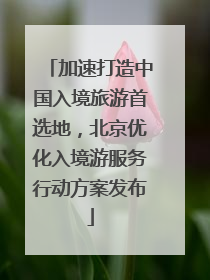 加速打造中国入境旅游首选地，北京优化入境游服务行动方案发布