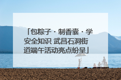 包粽子・制香囊・学安全知识 武昌石洞街道端午活动亮点纷呈
