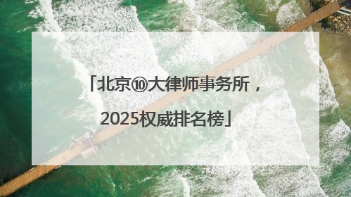北京⑩大律师事务所，2025权威排名榜