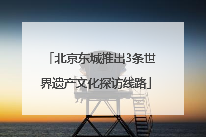 北京东城推出3条世界遗产文化探访线路