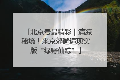 北京号最精彩｜清凉秘境！来京郊邂逅现实版“绿野仙踪”