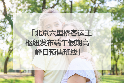 北京六里桥客运主枢纽发布端午假期高峰日预售班线