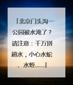 北京门头沟一公园被水淹了?请注意:千万别趟水,小心水蛇、水蛭……