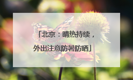 北京：晴热持续，外出注意防暑防晒