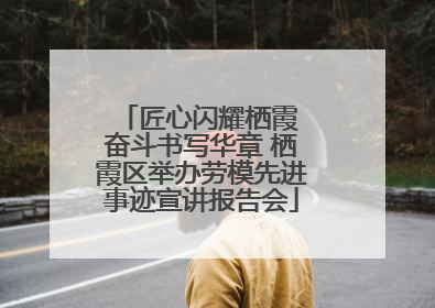 匠心闪耀栖霞 奋斗书写华章 栖霞区举办劳模先进事迹宣讲报告会