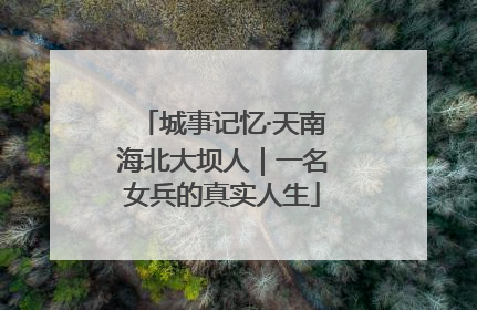 城事记忆·天南海北大坝人｜一名女兵的真实人生