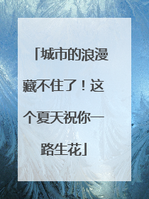 城市的浪漫藏不住了！这个夏天祝你一路生花