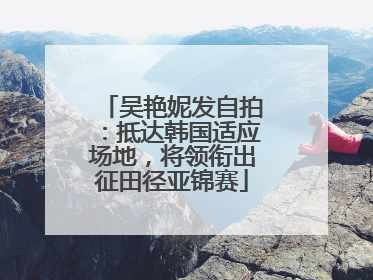 吴艳妮发自拍：抵达韩国适应场地，将领衔出征田径亚锦赛
