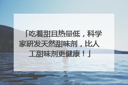 吃着甜且热量低，科学家研发天然甜味剂，比人工甜味剂更健康！