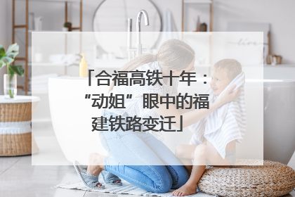 合福高铁十年：“动姐”眼中的福建铁路变迁