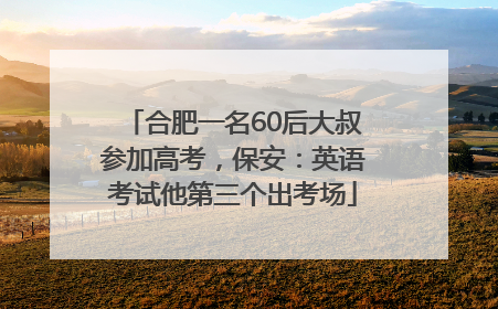 合肥一名60后大叔参加高考，保安：英语考试他第三个出考场