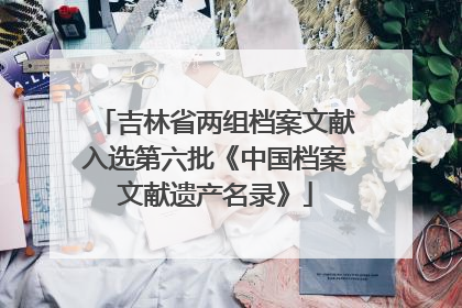 吉林省两组档案文献入选第六批《中国档案文献遗产名录》