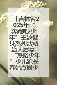吉林省2025年“奔跑吧·少年”主题健身系列活动盛大启幕 “热路少年”少儿跑长春站点燃少年运动热情