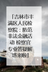 吉林市丰满区人民检察院：防范非法金融活动 检察官专业答疑解惑来啦