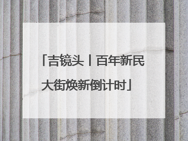 吉镜头丨百年新民大街焕新倒计时