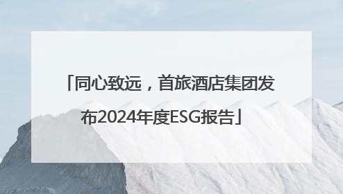 同心致远，首旅酒店集团发布2024年度ESG报告