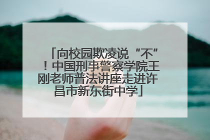 向校园欺凌说“不”！中国刑事警察学院王刚老师普法讲座走进许昌市新东街中学