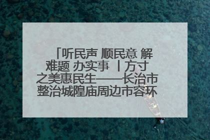 听民声 顺民意 解难题 办实事 丨方寸之美惠民生——长治市整治城隍庙周边市容环境提升城市品质