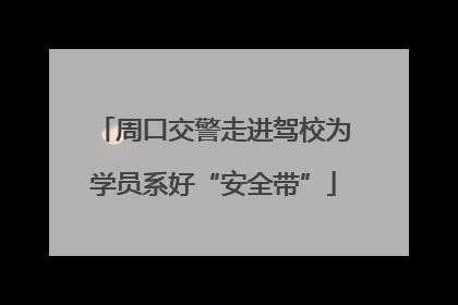 周口交警走进驾校为学员系好“安全带”